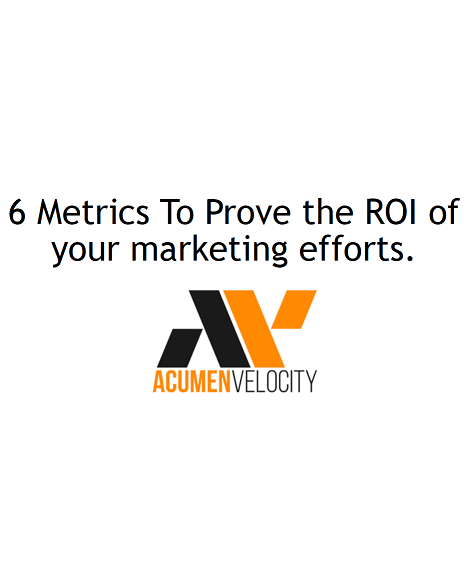 6 Metrics To Prove The ROI Of Your Marketing Efforts